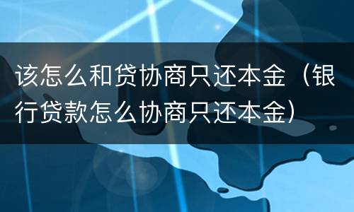 该怎么和贷协商只还本金（银行贷款怎么协商只还本金）