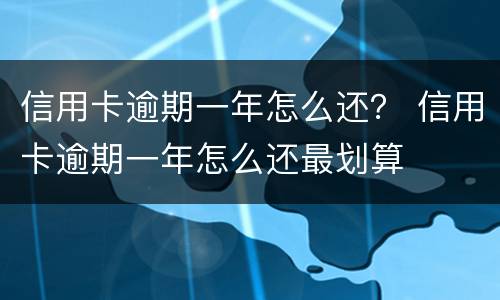 信用卡逾期一年怎么还？ 信用卡逾期一年怎么还最划算