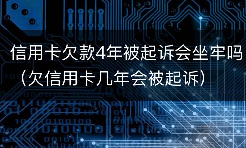 信用卡欠款4年被起诉会坐牢吗（欠信用卡几年会被起诉）