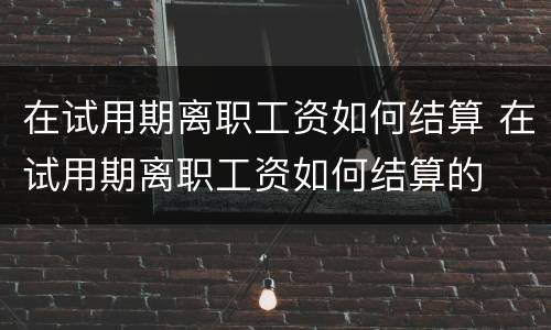 在试用期离职工资如何结算 在试用期离职工资如何结算的