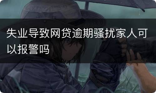 失业导致网贷逾期骚扰家人可以报警吗