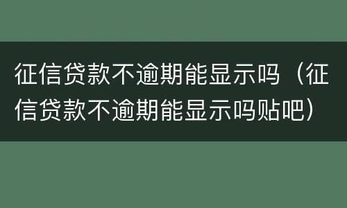 征信贷款不逾期能显示吗（征信贷款不逾期能显示吗贴吧）