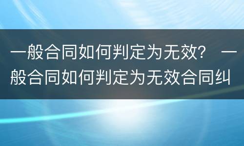 一般合同如何判定为无效？ 一般合同如何判定为无效合同纠纷