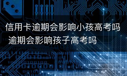 信用卡逾期会影响小孩高考吗 逾期会影响孩子高考吗