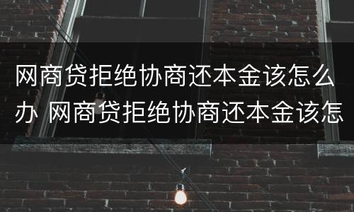 网商贷拒绝协商还本金该怎么办 网商贷拒绝协商还本金该怎么办呢