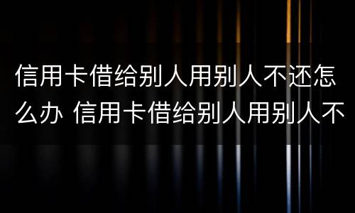 信用卡借给别人用别人不还怎么办 信用卡借给别人用别人不还怎么办理