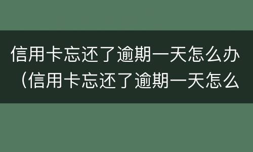 信用卡忘还了逾期一天怎么办（信用卡忘还了逾期一天怎么办理）
