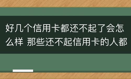 好几个信用卡都还不起了会怎么样 那些还不起信用卡的人都怎么样了?