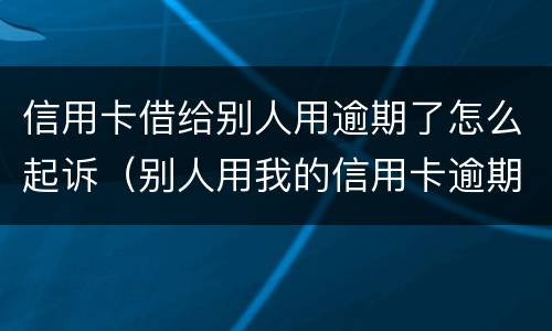 信用卡借给别人用逾期了怎么起诉（别人用我的信用卡逾期了怎么办）