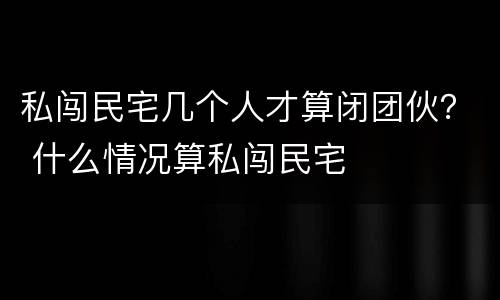 私闯民宅几个人才算闭团伙？ 什么情况算私闯民宅