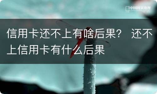 信用卡还不上有啥后果？ 还不上信用卡有什么后果