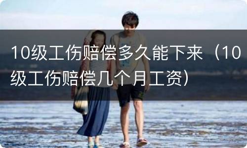 10级工伤赔偿多久能下来（10级工伤赔偿几个月工资）