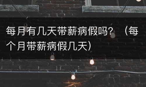 每月有几天带薪病假吗？（每个月带薪病假几天）