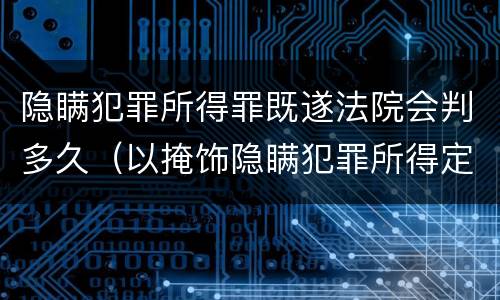 隐瞒犯罪所得罪既遂法院会判多久（以掩饰隐瞒犯罪所得定罪判多久）