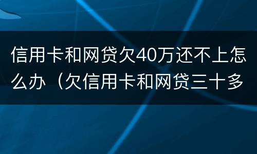 信用卡和网贷欠40万还不上怎么办（欠信用卡和网贷三十多万还不上怎么办）