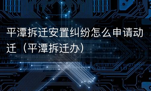 平潭拆迁安置纠纷怎么申请动迁（平潭拆迁办）