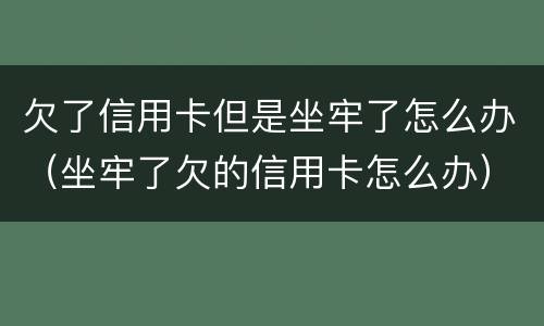 欠了信用卡但是坐牢了怎么办（坐牢了欠的信用卡怎么办）