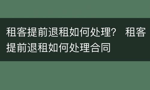 租客提前退租如何处理？ 租客提前退租如何处理合同