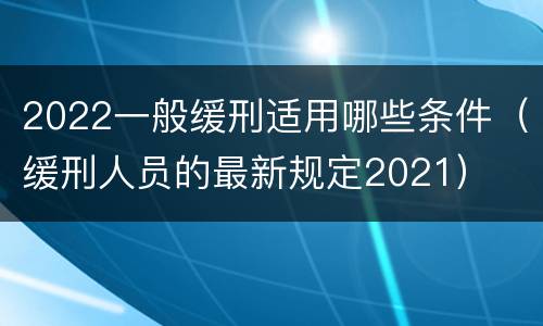 2022一般缓刑适用哪些条件（缓刑人员的最新规定2021）