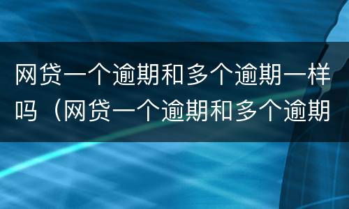 网贷一个逾期和多个逾期一样吗（网贷一个逾期和多个逾期一样吗会怎么样）
