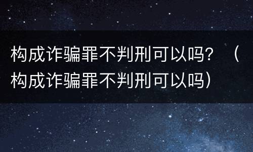 构成诈骗罪不判刑可以吗？（构成诈骗罪不判刑可以吗）