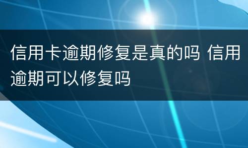 信用卡逾期修复是真的吗 信用逾期可以修复吗
