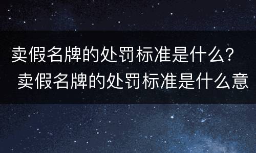 卖假名牌的处罚标准是什么？ 卖假名牌的处罚标准是什么意思