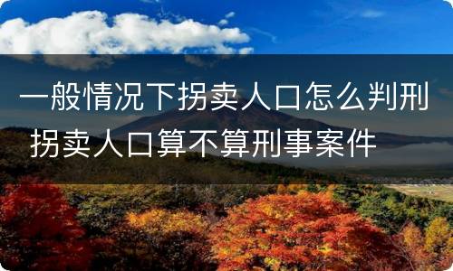 一般情况下拐卖人口怎么判刑 拐卖人口算不算刑事案件