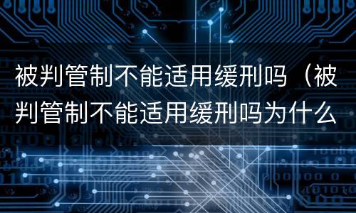 被判管制不能适用缓刑吗（被判管制不能适用缓刑吗为什么）