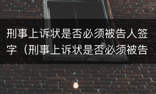 刑事上诉状是否必须被告人签字（刑事上诉状是否必须被告人签字确认）