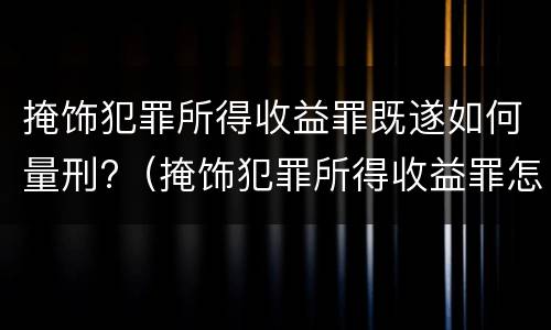 掩饰犯罪所得收益罪既遂如何量刑?（掩饰犯罪所得收益罪怎么判）