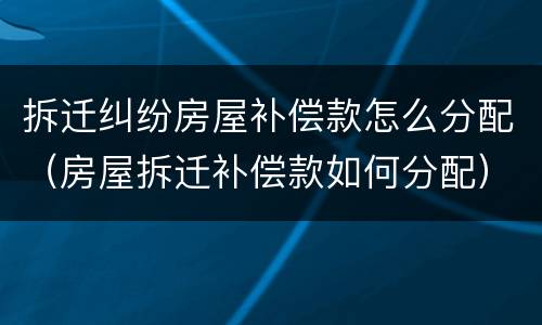 拆迁纠纷房屋补偿款怎么分配（房屋拆迁补偿款如何分配）