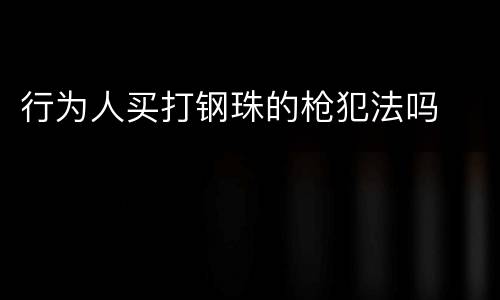 行为人买打钢珠的枪犯法吗