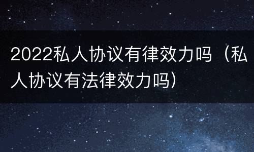 2022私人协议有律效力吗（私人协议有法律效力吗）