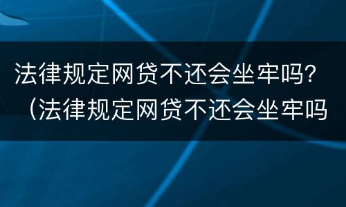 法律规定网贷不还会坐牢吗？（法律规定网贷不还会坐牢吗知乎）