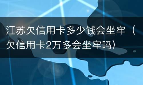 江苏欠信用卡多少钱会坐牢（欠信用卡2万多会坐牢吗）