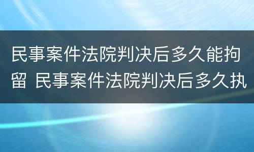 民事案件法院判决后多久能拘留 民事案件法院判决后多久执行