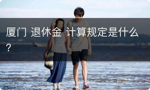厦门 退休金 计算规定是什么？