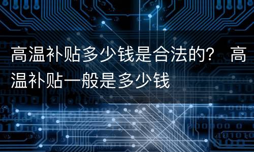 高温补贴多少钱是合法的？ 高温补贴一般是多少钱