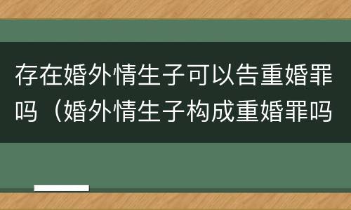 存在婚外情生子可以告重婚罪吗（婚外情生子构成重婚罪吗）