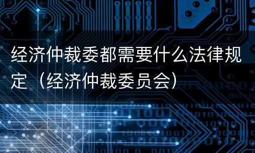 经济仲裁委都需要什么法律规定（经济仲裁委员会）