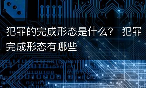 犯罪的完成形态是什么？ 犯罪完成形态有哪些