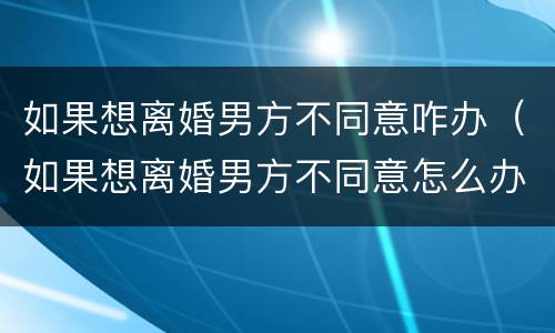 如果想离婚男方不同意咋办（如果想离婚男方不同意怎么办）