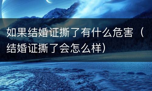 如果结婚证撕了有什么危害（结婚证撕了会怎么样）