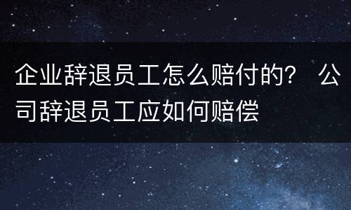 企业辞退员工怎么赔付的？ 公司辞退员工应如何赔偿