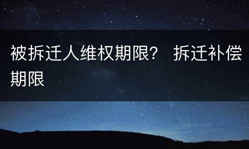 被拆迁人维权期限？ 拆迁补偿期限