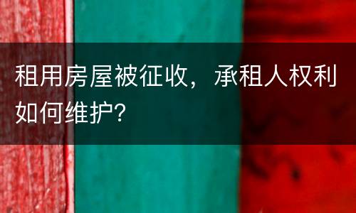 租用房屋被征收，承租人权利如何维护？