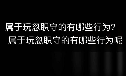 属于玩忽职守的有哪些行为？ 属于玩忽职守的有哪些行为呢