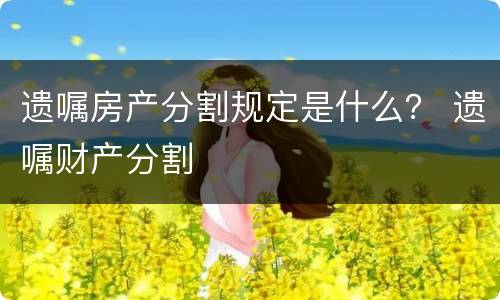 遗嘱房产分割规定是什么？ 遗嘱财产分割