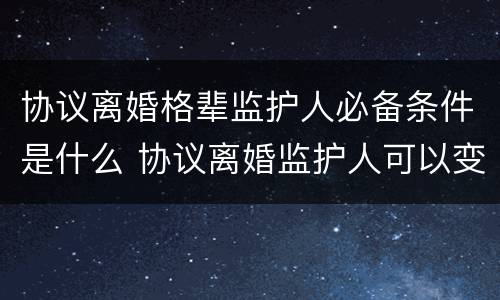 协议离婚格辈监护人必备条件是什么 协议离婚监护人可以变更吗